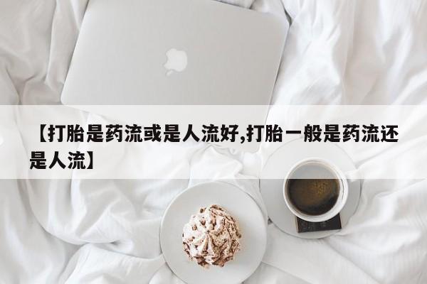 卖正品米非米索购买微信【打胎是药流或是人流好,打胎一般是药流还是人流】