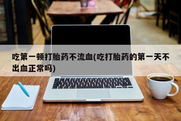卖正品米非米索购买微信吃第一顿打胎药不流血(吃打胎药的第一天不出血正常吗)