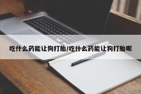 卖正品米非米索购买微信吃什么药能让狗打胎/吃什么药能让狗打胎呢