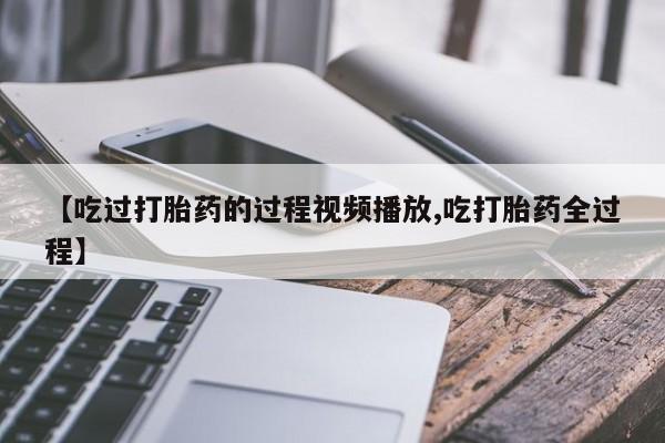 卖正品米非米索购买微信【吃过打胎药的过程视频播放,吃打胎药全过程】