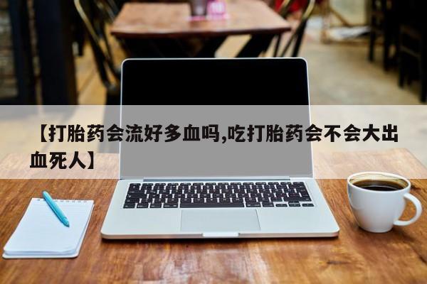 卖正品米非米索购买微信【打胎药会流好多血吗,吃打胎药会不会大出血死人】