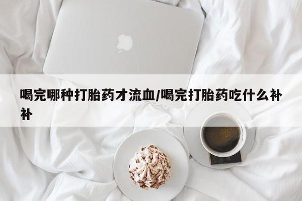 卖正品米非米索购买微信喝完哪种打胎药才流血/喝完打胎药吃什么补补