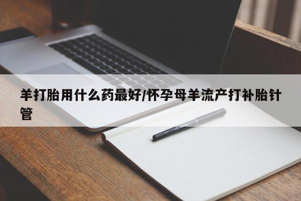卖正品米非米索购买微信羊打胎用什么药最好/怀孕母羊流产打补胎针管