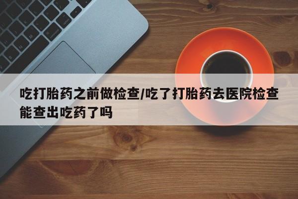 卖正品米非米索购买微信吃打胎药之前做检查/吃了打胎药去医院检查能查出吃药了吗