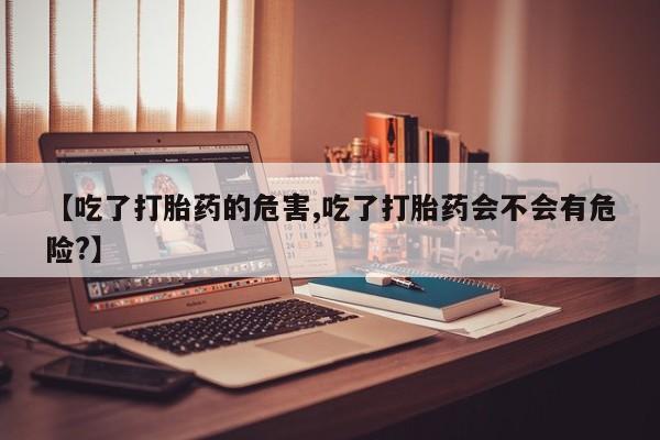 卖正品米非米索购买微信【吃了打胎药的危害,吃了打胎药会不会有危险?】