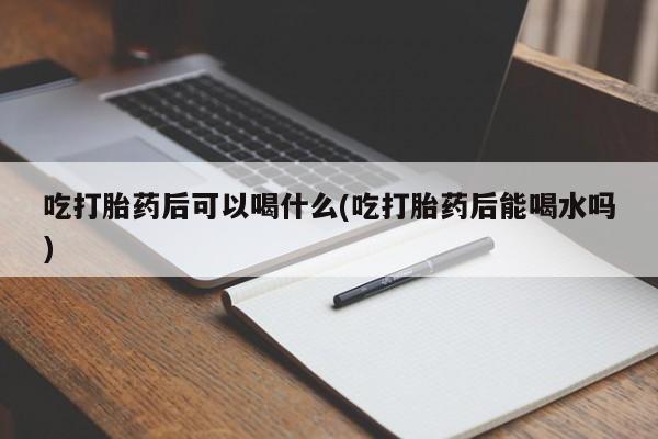 卖正品米非米索购买微信吃打胎药后可以喝什么(吃打胎药后能喝水吗)