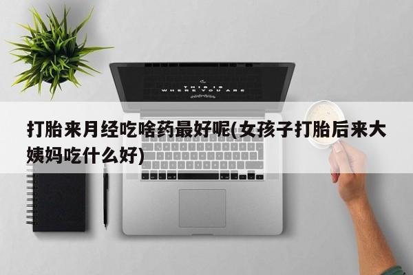 卖正品米非米索购买微信打胎来月经吃啥药最好呢(女孩子打胎后来大姨妈吃什么好)