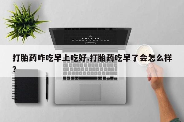 卖正品米非米索购买微信打胎药咋吃早上吃好.打胎药吃早了会怎么样？