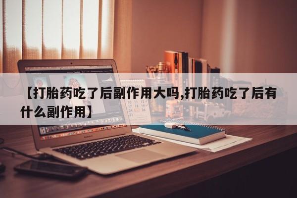 卖正品米非米索购买微信【打胎药吃了后副作用大吗,打胎药吃了后有什么副作用】