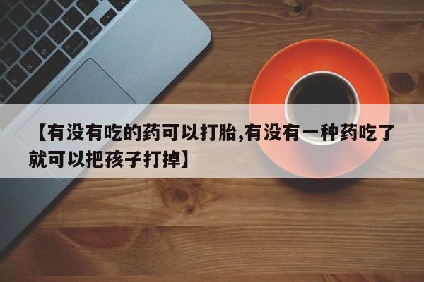 卖正品米非米索购买微信【有没有吃的药可以打胎,有没有一种药吃了就可以把孩子打掉】