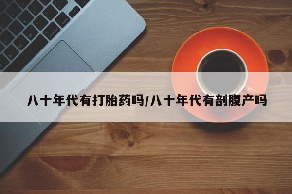 卖正品米非米索购买微信八十年代有打胎药吗/八十年代有剖腹产吗