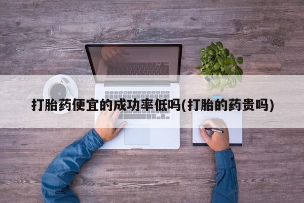 卖正品米非米索购买微信打胎药便宜的成功率低吗(打胎的药贵吗)