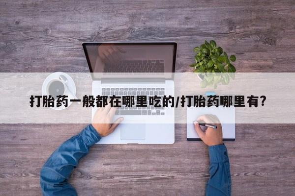 卖正品米非米索购买微信打胎药一般都在哪里吃的/打胎药哪里有?
