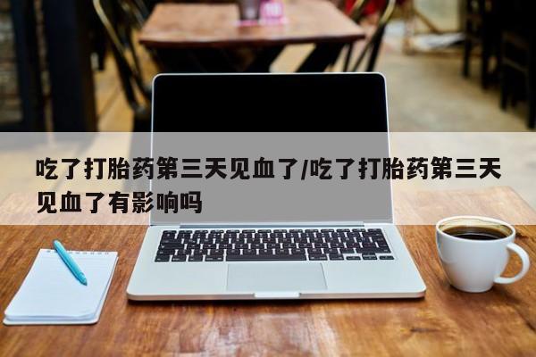 卖正品米非米索购买微信吃了打胎药第三天见血了/吃了打胎药第三天见血了有影响吗