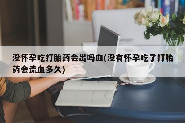 卖正品米非米索购买微信没怀孕吃打胎药会出吗血(没有怀孕吃了打胎药会流血多久)