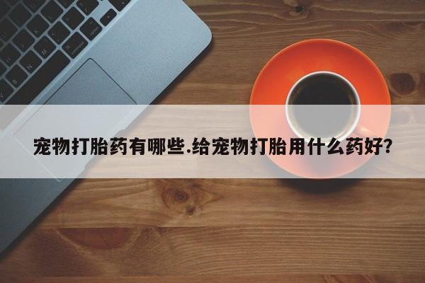 卖正品米非米索购买微信宠物打胎药有哪些.给宠物打胎用什么药好？
