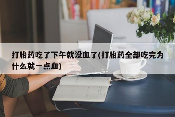 卖正品米非米索购买微信打胎药吃了下午就没血了(打胎药全部吃完为什么就一点血)
