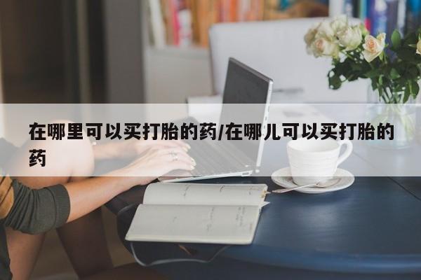 卖正品米非米索购买微信在哪里可以买打胎的药/在哪儿可以买打胎的药