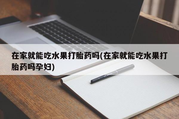 卖正品米非米索购买微信在家就能吃水果打胎药吗(在家就能吃水果打胎药吗孕妇)