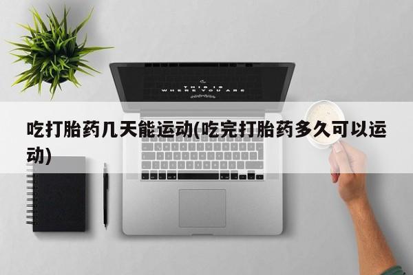 卖正品米非米索购买微信吃打胎药几天能运动(吃完打胎药多久可以运动)