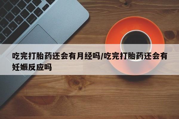 卖正品米非米索购买微信吃完打胎药还会有月经吗/吃完打胎药还会有妊娠反应吗