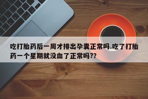 卖正品米非米索购买微信吃打胎药后一周才排出孕囊正常吗.吃了打胎药一个星期就没血了正常吗?？