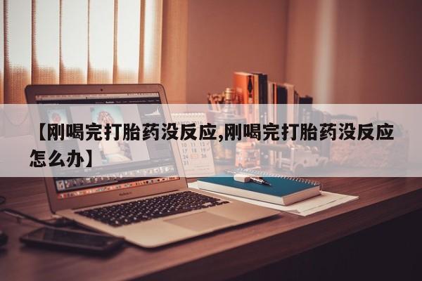卖正品米非米索购买微信【刚喝完打胎药没反应,刚喝完打胎药没反应怎么办】