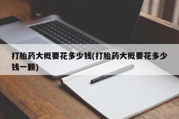 卖正品米非米索购买微信打胎药大概要花多少钱(打胎药大概要花多少钱一颗)