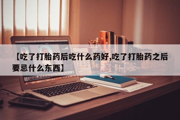 卖正品米非米索购买微信【吃了打胎药后吃什么药好,吃了打胎药之后要忌什么东西】