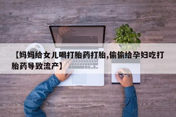 卖正品米非米索购买微信【妈妈给女儿喝打胎药打胎,偷偷给孕妇吃打胎药导致流产】