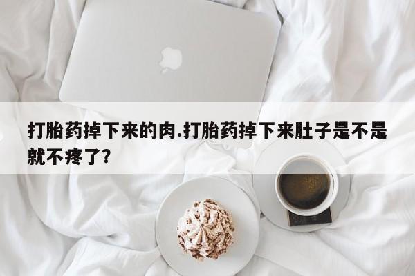 卖正品米非米索购买微信打胎药掉下来的肉.打胎药掉下来肚子是不是就不疼了？