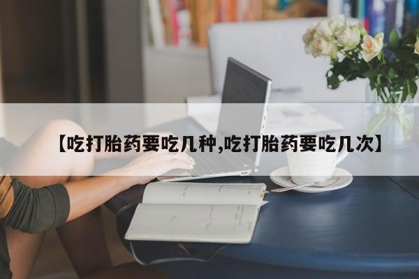 卖正品米非米索购买微信【吃打胎药要吃几种,吃打胎药要吃几次】