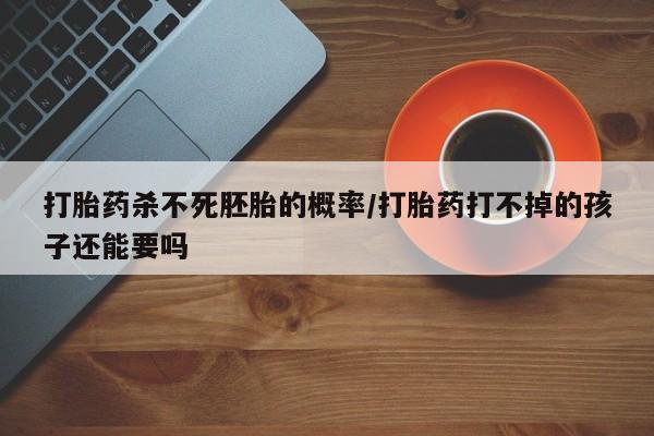 卖正品米非米索购买微信打胎药杀不死胚胎的概率/打胎药打不掉的孩子还能要吗