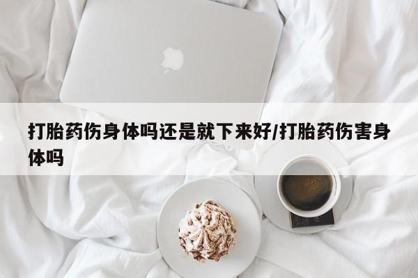 卖正品米非米索购买微信打胎药伤身体吗还是就下来好/打胎药伤害身体吗