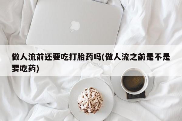 卖正品米非米索购买微信做人流前还要吃打胎药吗(做人流之前是不是要吃药)