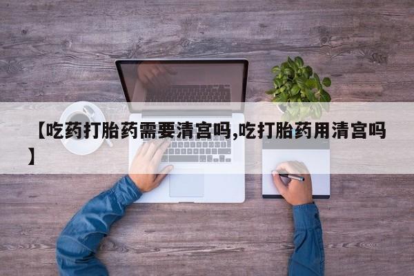 卖正品米非米索购买微信【吃药打胎药需要清宫吗,吃打胎药用清宫吗】