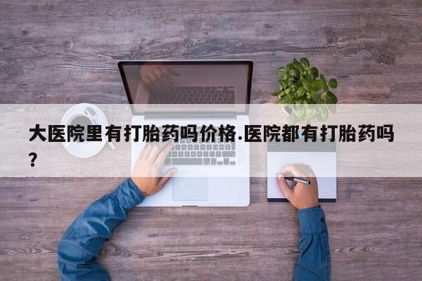 卖正品米非米索购买微信大医院里有打胎药吗价格.医院都有打胎药吗？