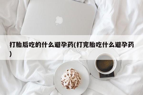 卖正品米非米索购买微信打胎后吃的什么避孕药(打完胎吃什么避孕药)