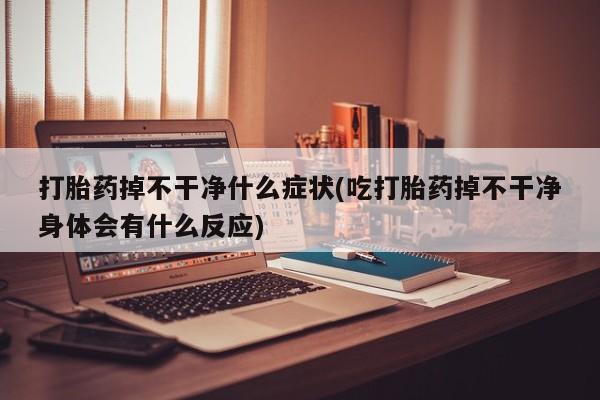 卖正品米非米索购买微信打胎药掉不干净什么症状(吃打胎药掉不干净身体会有什么反应)