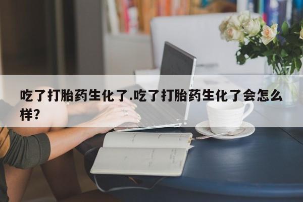 卖正品米非米索购买微信吃了打胎药生化了.吃了打胎药生化了会怎么样？