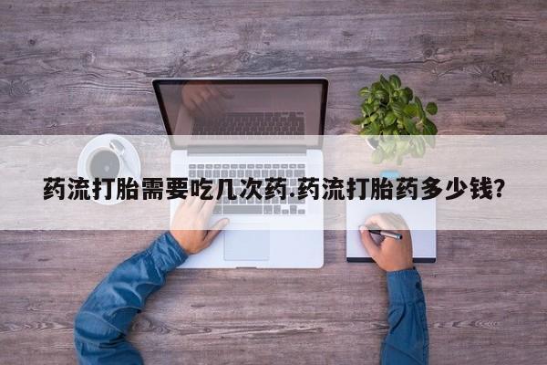 卖正品米非米索购买微信药流打胎需要吃几次药.药流打胎药多少钱？