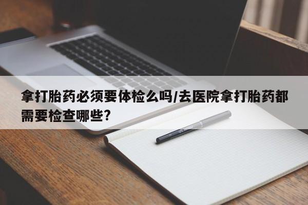 卖正品米非米索购买微信拿打胎药必须要体检么吗/去医院拿打胎药都需要检查哪些?
