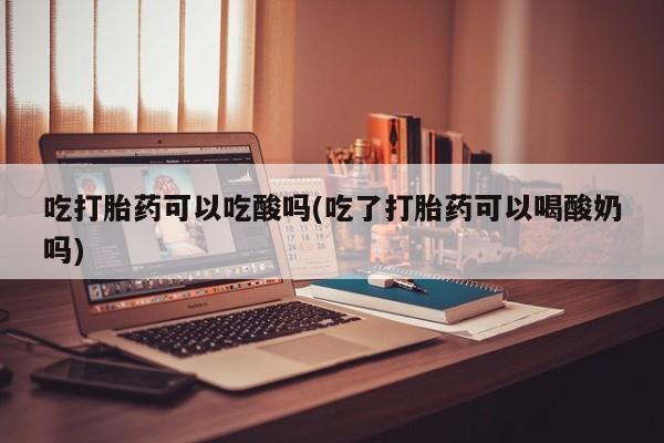 卖正品米非米索购买微信吃打胎药可以吃酸吗(吃了打胎药可以喝酸奶吗)