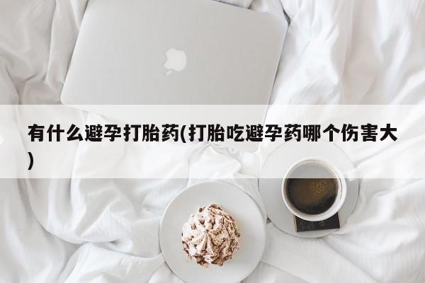 卖正品米非米索购买微信有什么避孕打胎药(打胎吃避孕药哪个伤害大)