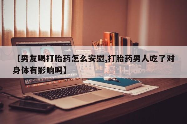 卖正品米非米索购买微信【男友喝打胎药怎么安慰,打胎药男人吃了对身体有影响吗】