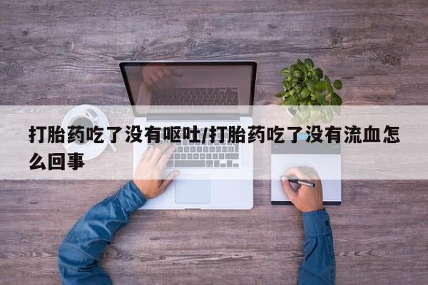 卖正品米非米索购买微信打胎药吃了没有呕吐/打胎药吃了没有流血怎么回事