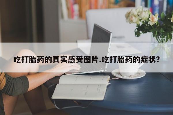 卖正品米非米索购买微信吃打胎药的真实感受图片.吃打胎药的症状？