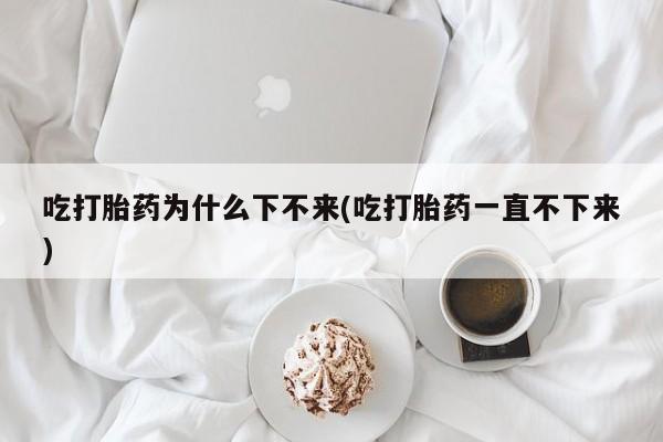 卖正品米非米索购买微信吃打胎药为什么下不来(吃打胎药一直不下来)