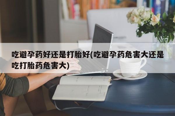 卖正品米非米索购买微信吃避孕药好还是打胎好(吃避孕药危害大还是吃打胎药危害大)