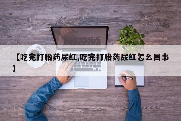 卖正品米非米索购买微信【吃完打胎药尿红,吃完打胎药尿红怎么回事】